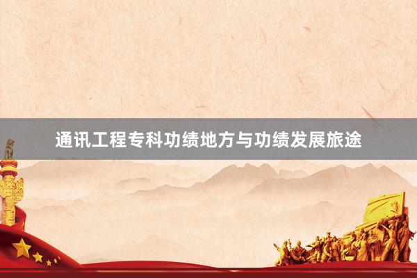 通讯工程专科功绩地方与功绩发展旅途