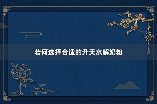若何选择合适的升天水解奶粉