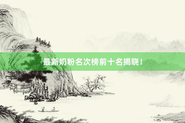最新奶粉名次榜前十名揭晓！