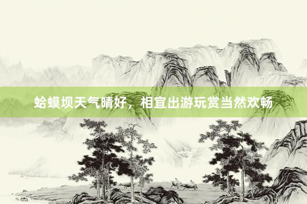 蛤蟆坝天气晴好，相宜出游玩赏当然欢畅