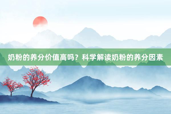 奶粉的养分价值高吗？科学解读奶粉的养分因素