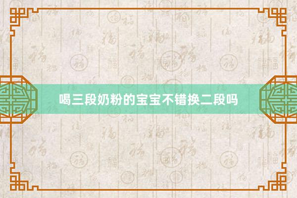 喝三段奶粉的宝宝不错换二段吗