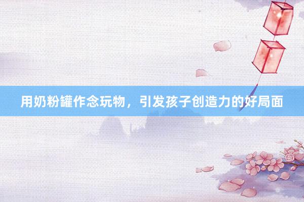 用奶粉罐作念玩物，引发孩子创造力的好局面